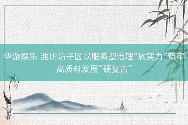 华游娱乐 潍坊坊子区以服务型治理“软实力”筑牢高质料发展“硬复古”