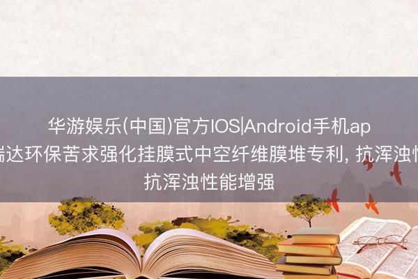 华游娱乐(中国)官方IOS|Android手机app下载 瑞达环保苦求强化挂膜式中空纤维膜堆专利, 抗浑浊性能增强