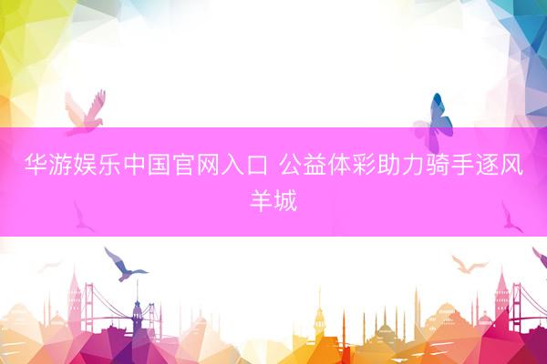 华游娱乐中国官网入口 公益体彩助力骑手逐风羊城