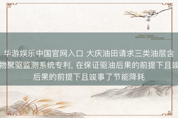 华游娱乐中国官网入口 大庆油田请求三类油层含水回升期团聚物聚驱监测系统专利， 在保证驱油后果的前提下且竣事了节能降耗