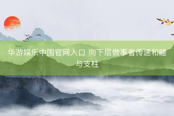 华游娱乐中国官网入口 向下层做事者传递和睦与支柱