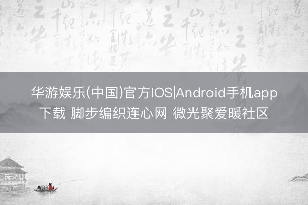 华游娱乐(中国)官方IOS|Android手机app下载 脚步编织连心网 微光聚爱暖社区