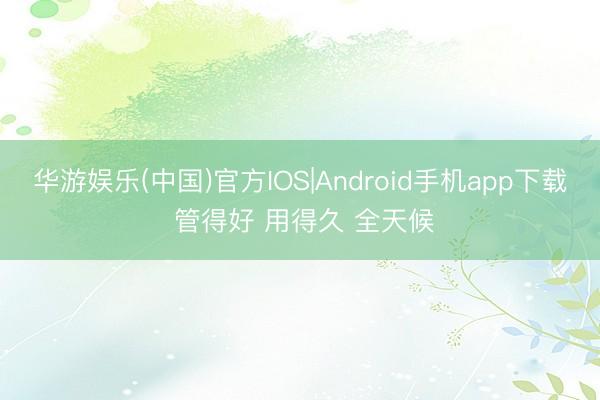 华游娱乐(中国)官方IOS|Android手机app下载 管得好 用得久 全天候