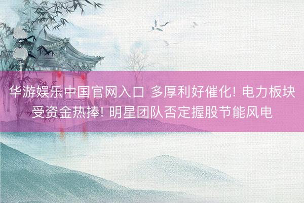 华游娱乐中国官网入口 多厚利好催化! 电力板块受资金热捧! 明星团队否定握股节能风电