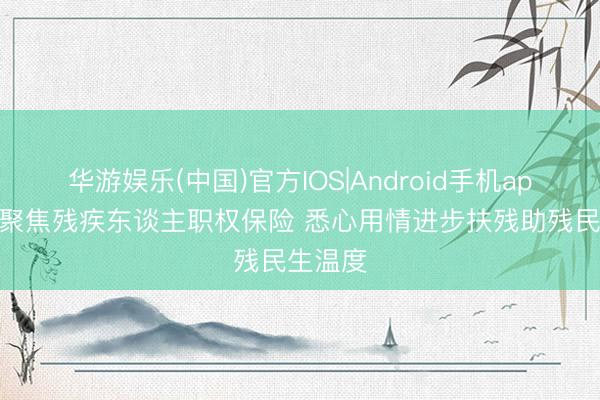 华游娱乐(中国)官方IOS|Android手机app下载 聚焦残疾东谈主职权保险 悉心用情进步扶残助残民生温度