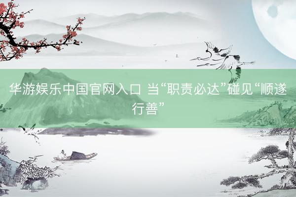 华游娱乐中国官网入口 当“职责必达”碰见“顺遂行善”