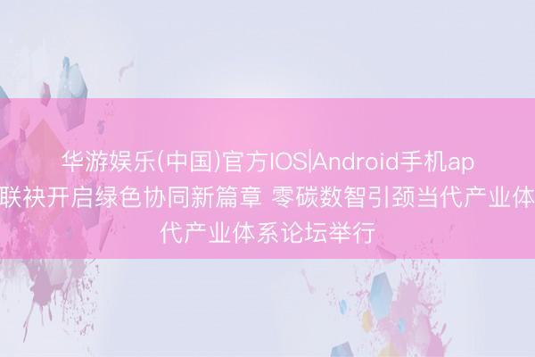 华游娱乐(中国)官方IOS|Android手机app下载 鲁沪联袂开启绿色协同新篇章 零碳数智引颈当代产业体系论坛举行