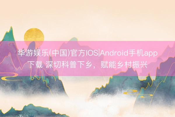 华游娱乐(中国)官方IOS|Android手机app下载 深切科普下乡，<a href=