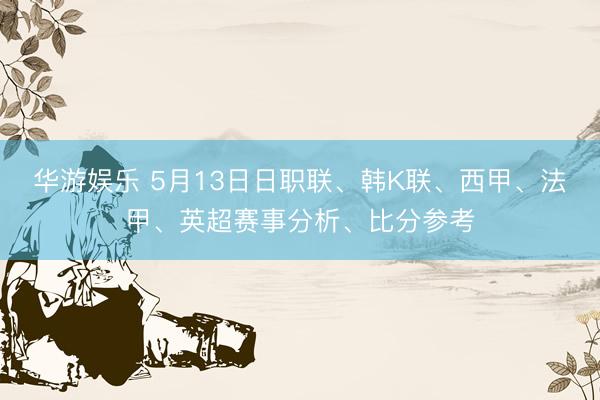 华游娱乐 5月13日日职联、韩K联、西甲、法甲、英超赛事分析、比分参考