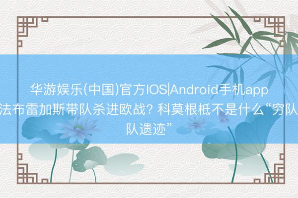 华游娱乐(中国)官方IOS|Android手机app下载 法布雷加斯带队杀进欧战? 科莫根柢不是什么“穷队遗迹”