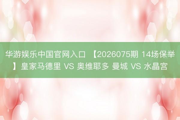 华游娱乐中国官网入口 【2026075期 14场保举】皇家马德里 VS 奥维耶多 曼城 VS 水晶宫