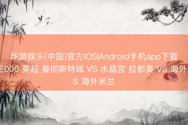 华游娱乐(中国)官方IOS|Android手机app下载 周三006 英超 曼彻斯特城 VS 水晶宫 拉都奥 VS 海外米兰