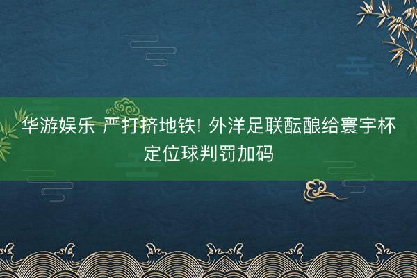华游娱乐 严打挤地铁! 外洋足联酝酿给寰宇杯定位球判罚加码