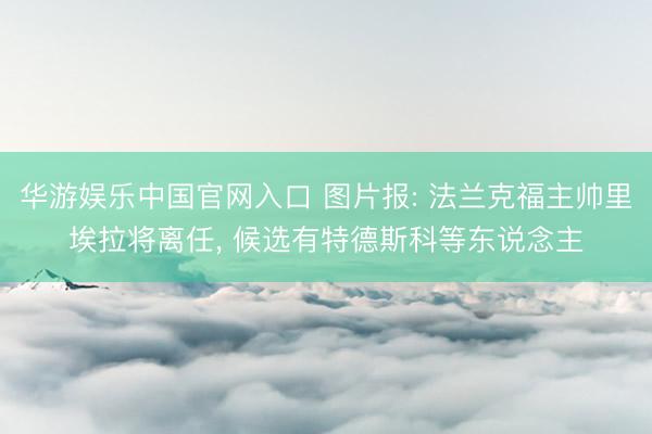 华游娱乐中国官网入口 图片报: 法兰克福主帅里埃拉将离任， 候选有特德斯科等东说念主