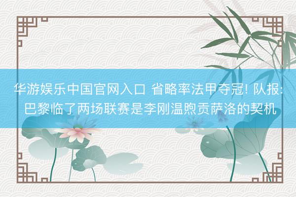 华游娱乐中国官网入口 省略率法甲夺冠! 队报: 巴黎临了两场联赛是李刚温煦贡萨洛的契机