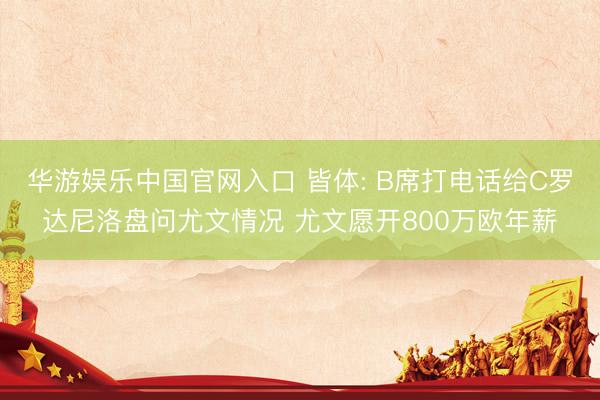 华游娱乐中国官网入口 皆体: B席打电话给C罗达尼洛盘问尤文情况 尤文愿开800万欧年薪