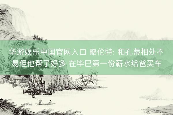 华游娱乐中国官网入口 略伦特: 和孔蒂相处不易但他帮了好多 在毕巴第一份薪水给爸买车