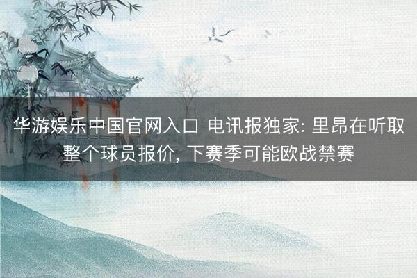 华游娱乐中国官网入口 电讯报独家: 里昂在听取整个球员报价， 下赛季可能欧战禁赛