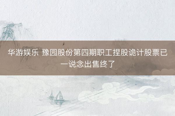 华游娱乐 豫园股份第四期职工捏股诡计股票已一说念出售终了