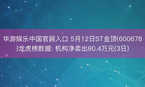 华游娱乐中国官网入口 5月12日ST金顶(600678)龙虎榜数据: 机构净卖出80.4万元(3日)