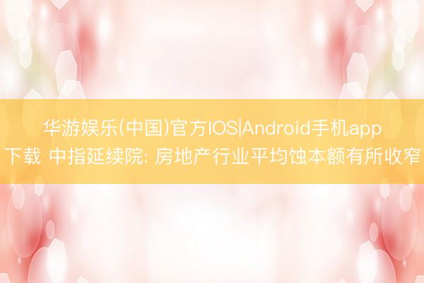 华游娱乐(中国)官方IOS|Android手机app下载 中指延续院: 房地产行业平均蚀本额有所收窄
