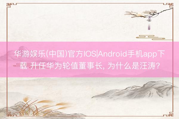 华游娱乐(中国)官方IOS|Android手机app下载 升任华为轮值董事长， 为什么是汪涛?