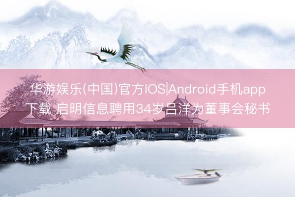 华游娱乐(中国)官方IOS|Android手机app下载 启明信息聘用34岁吕洋为董事会秘书