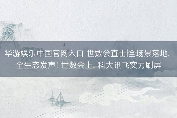 华游娱乐中国官网入口 世数会直击|全场景落地， 全生态发声! 世数会上， 科大讯飞实力刷屏