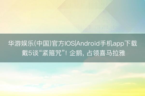 华游娱乐(中国)官方IOS|Android手机app下载 戴5谈“紧箍咒”! 企鹅， 占领喜马拉雅