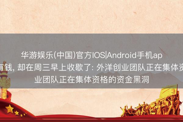 华游娱乐(中国)官方IOS|Android手机app下载 账上还有钱， 却在周三早上收歇了: 外洋创业团队正在集体资格的资金黑洞
