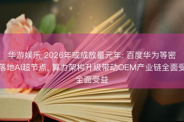 华游娱乐 2026年或成放量元年: 百度华为等密集落地AI超节点， 算力架构升级带动OEM产业链全面受益