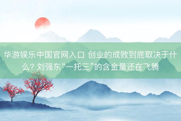 华游娱乐中国官网入口 创业的成败到底取决于什么? 刘强东“一托三”的含金量还在飞腾