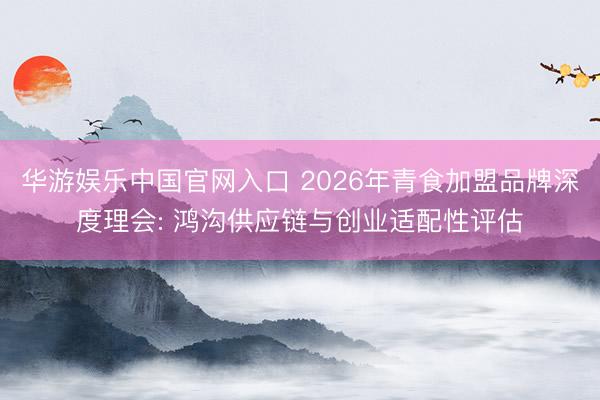 华游娱乐中国官网入口 2026年青食加盟品牌深度理会: 鸿沟供应链与创业适配性评估