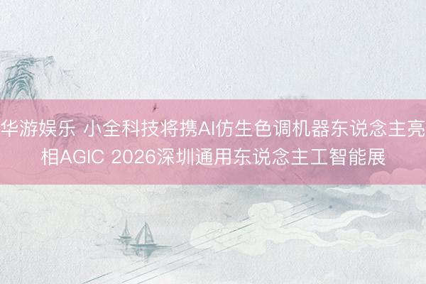 华游娱乐 小全科技将携AI仿生色调机器东说念主亮相AGIC 2026深圳通用东说念主工智能展