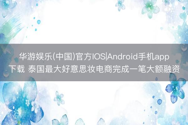 华游娱乐(中国)官方IOS|Android手机app下载 泰国最大好意思妆电商完成一笔大额融资