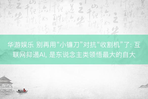 华游娱乐 别再用“小镰刀”对抗“收割机”了: 互联网抑遏AI， 是东说念主类领悟最大的自大