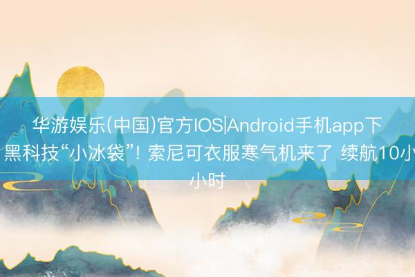 华游娱乐(中国)官方IOS|Android手机app下载 黑科技“小冰袋”! 索尼可衣服寒气机来了 续航10小时