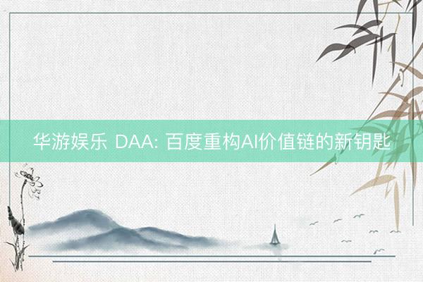 华游娱乐 DAA: 百度重构AI价值链的新钥匙