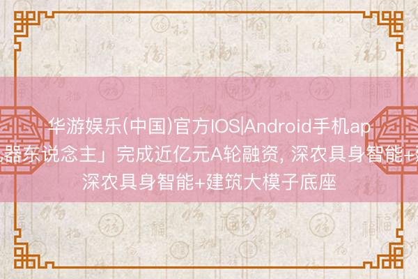 华游娱乐(中国)官方IOS|Android手机app下载 「方石机器东说念主」完成近亿元A轮融资， 深农具身智能+建筑大模子底座