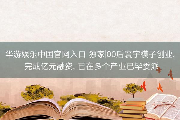 华游娱乐中国官网入口 独家|00后寰宇模子创业， 完成亿元融资， 已在多个产业已毕委派
