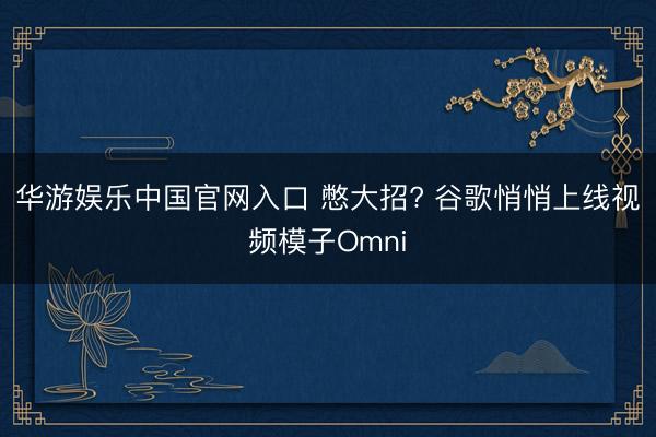 华游娱乐中国官网入口 憋大招? 谷歌悄悄上线视频模子Omni