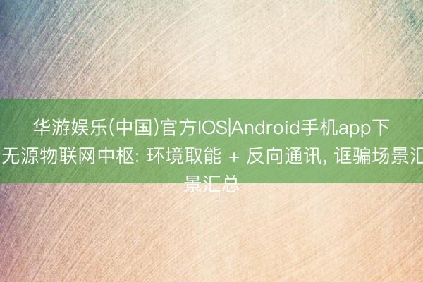 华游娱乐(中国)官方IOS|Android手机app下载 无源物联网中枢: 环境取能 + 反向通讯， 诓骗场景汇总