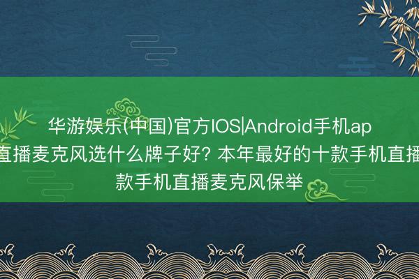 华游娱乐(中国)官方IOS|Android手机app下载 网罗直播麦克风选什么牌子好? 本年最好的十款手机直播麦克风保举