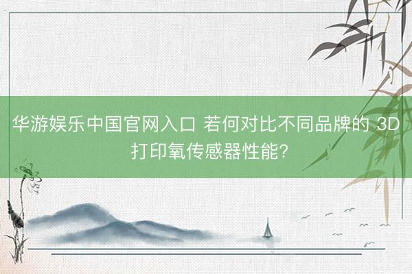 华游娱乐中国官网入口 若何对比不同品牌的 3D 打印氧传感器性能?