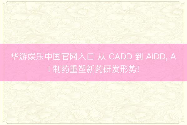 华游娱乐中国官网入口 从 CADD 到 AIDD， AI 制药重塑新药研发形势!