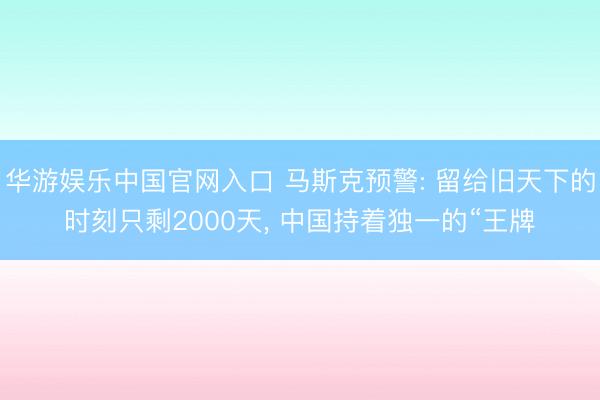 华游娱乐中国官网入口 马斯克预警: 留给旧天下的时刻只剩2000天, 中国持着独一的“王牌