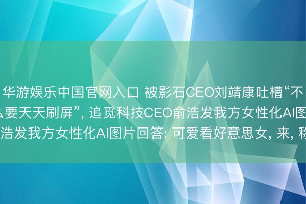 华游娱乐中国官网入口 被影石CEO刘靖康吐槽“不是好意思女CEO为什么要天天刷屏”， 追觅科技CEO俞浩发我方女性化AI图片回答: 可爱看好意思女， 来， 称心你