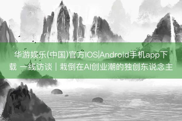 华游娱乐(中国)官方IOS|Android手机app下载 一线访谈 | 栽倒在AI创业潮的独创东说念主
