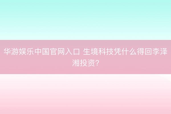 华游娱乐中国官网入口 生境科技凭什么得回李泽湘投资?