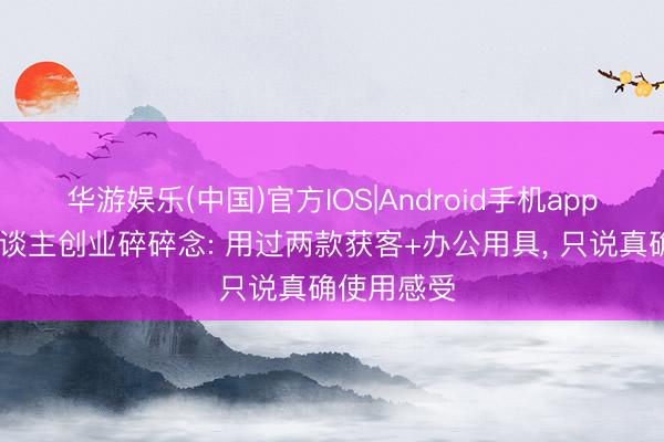 华游娱乐(中国)官方IOS|Android手机app下载 一东谈主创业碎碎念: 用过两款获客+办公用具, 只说真确使用感受